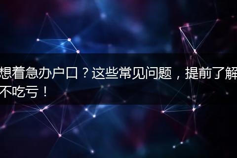 想着急办户口？这些常见问题，提前了解不吃亏！