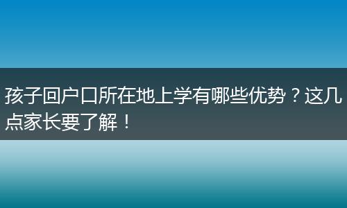 孩子回户口所在地上学有哪些优势？这几点家长要了解！
