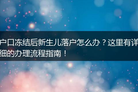 户口冻结后新生儿落户怎么办？这里有详细的办理流程指南！