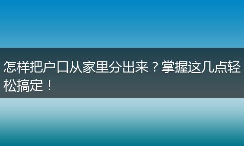 怎样把户口从家里分出来?掌握这几点轻松搞定!