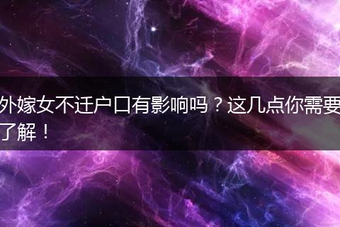 外嫁女不迁户口有影响吗？这几点你需要了解！