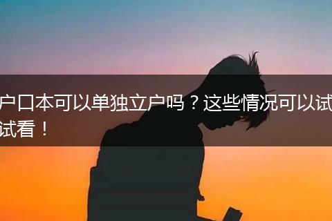 户口本可以单独立户吗？这些情况可以试试看！