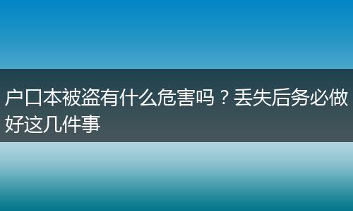 户口本被盗有什么危害吗?丢失后务必做好这几件事