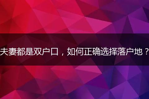 夫妻都是双户口,如何正确选择落户地?