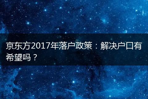 京东方2017年落户政策：解决户口有希望吗？