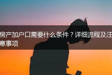 房产加户口需要什么条件？详细流程及注意事项