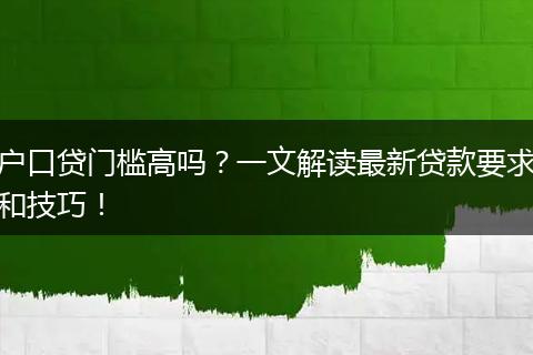 户口贷门槛高吗？一文解读最新贷款要求和技巧！