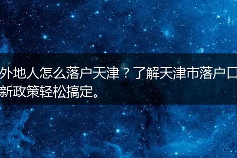 外地人怎么落户天津？了解天津市落户口新政策轻松搞定。