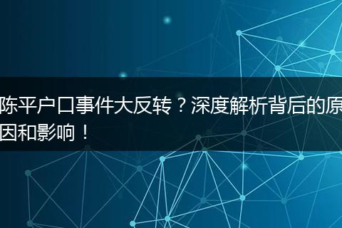 陈平户口事件大反转？深度解析背后的原因和影响！