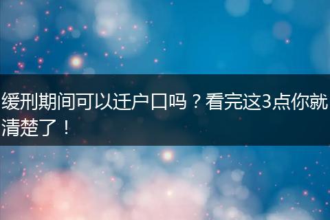 缓刑期间可以迁户口吗?看完这3点你就清楚了!