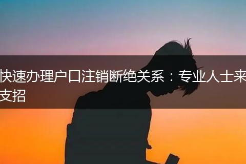 快速办理户口注销断绝关系：专业人士来支招