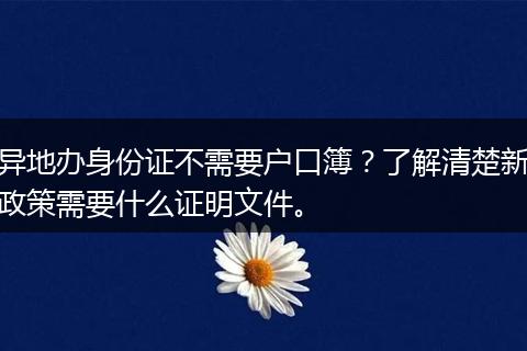 异地办身份证不需要户口簿?了解清楚新政策需要什么证明文件。