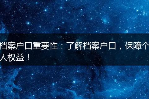 档案户口重要性：了解档案户口，保障个人权益！