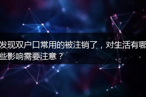 发现双户口常用的被注销了，对生活有哪些影响需要注意？