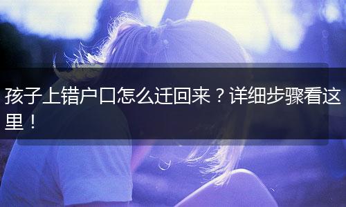 孩子上错户口怎么迁回来？详细步骤看这里！