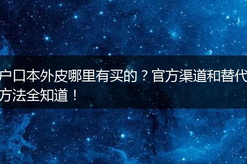 户口本外皮哪里有买的?官方渠道和替代方法全知道!