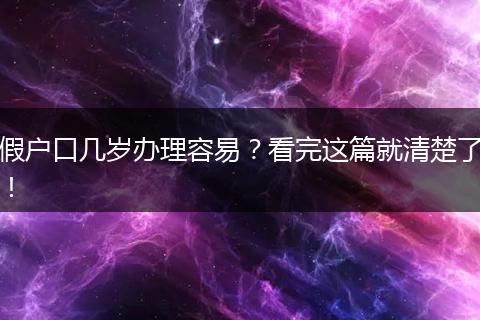 假户口几岁办理容易?看完这篇就清楚了!