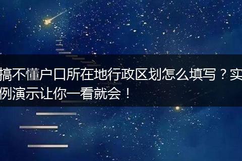 搞不懂户口所在地行政区划怎么填写?实例演示让你一看就会!