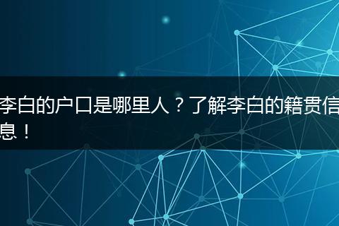 李白的户口是哪里人？了解李白的籍贯信息！