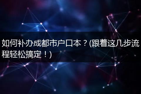 如何补办成都市户口本？(跟着这几步流程轻松搞定！)