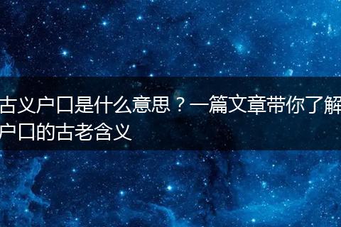 古义户口是什么意思？一篇文章带你了解户口的古老含义