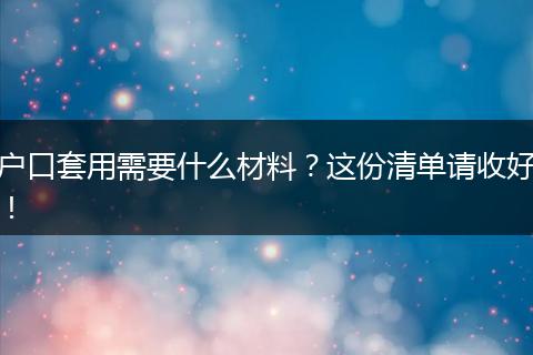 户口套用需要什么材料？这份清单请收好！