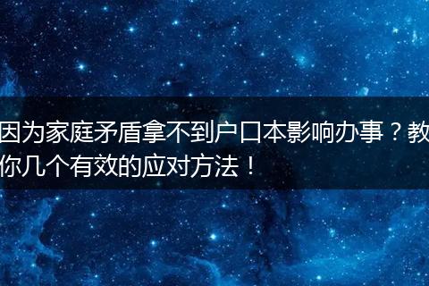 因为家庭矛盾拿不到户口本影响办事？教你几个有效的应对方法！