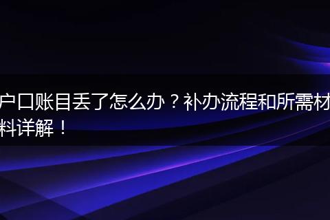 户口账目丢了怎么办？补办流程和所需材料详解！
