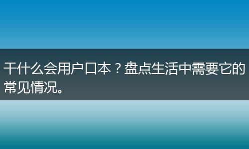 干什么会用户口本？盘点生活中需要它的常见情况。