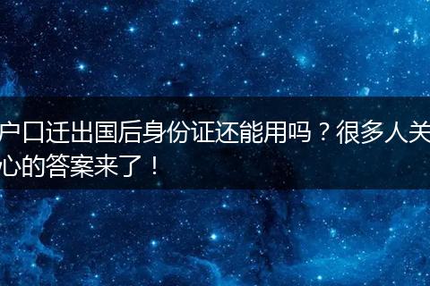 户口迁出国后身份证还能用吗？很多人关心的答案来了！