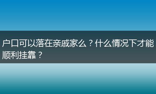 户口可以落在亲戚家么？什么情况下才能顺利挂靠？