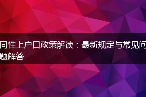 同性上户口政策解读：最新规定与常见问题解答