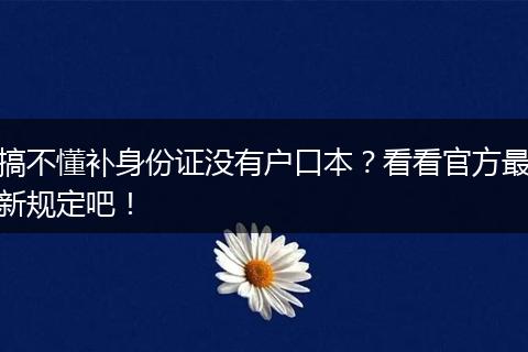 搞不懂补身份证没有户口本？看看官方最新规定吧！