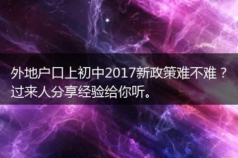 外地户口上初中2017新政策难不难？过来人分享经验给你听。