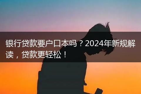 银行贷款要户口本吗？2024年新规解读，贷款更轻松！