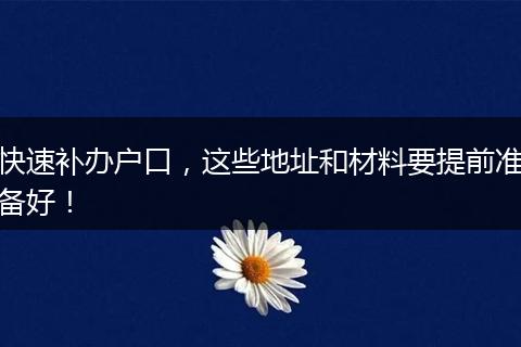 快速补办户口，这些地址和材料要提前准备好！