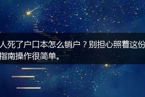 人死了户口本怎么销户?别担心照着这份指南操作很简单。