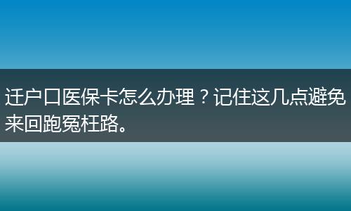 迁户口医保卡怎么办理？记住这几点避免来回跑冤枉路。
