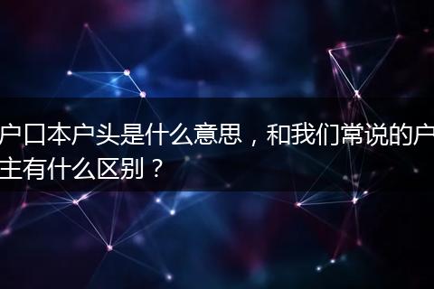 户口本户头是什么意思，和我们常说的户主有什么区别？