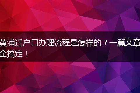 黄浦迁户口办理流程是怎样的？一篇文章全搞定！