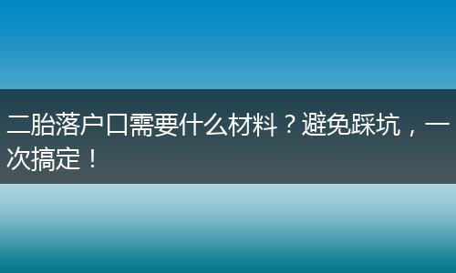 二胎落户口需要什么材料？避免踩坑，一次搞定！