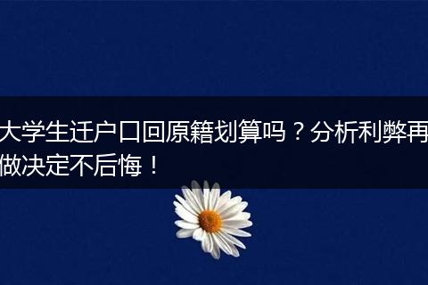 大学生迁户口回原籍划算吗？分析利弊再做决定不后悔！