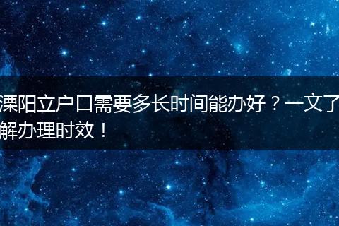 溧阳立户口需要多长时间能办好?一文了解办理时效!