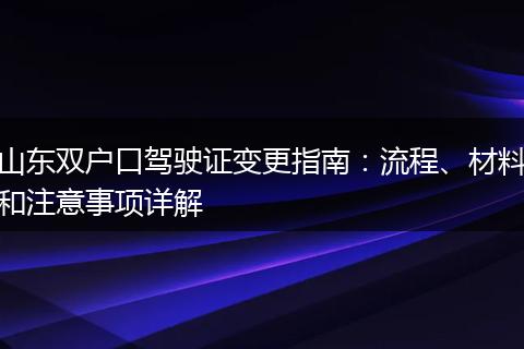 山东双户口驾驶证变更指南:流程、材料和注意事项详解