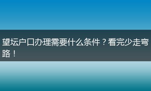 望坛户口办理需要什么条件？看完少走弯路！