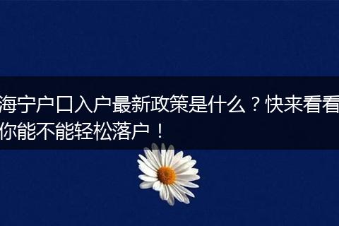 海宁户口入户最新政策是什么？快来看看你能不能轻松落户！