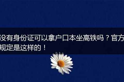 没有身份证可以拿户口本坐高铁吗?官方规定是这样的!