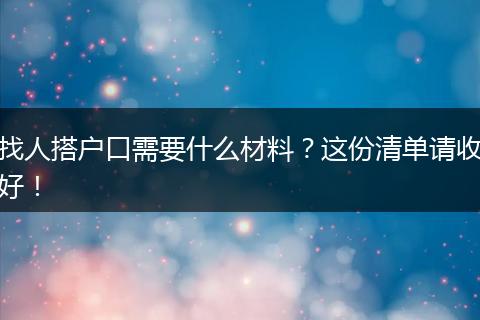 找人搭户口需要什么材料？这份清单请收好！