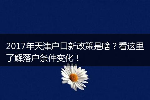 2017年天津户口新政策是啥?看这里了解落户条件变化!