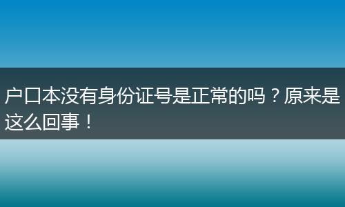 户口本没有身份证号是正常的吗？原来是这么回事！